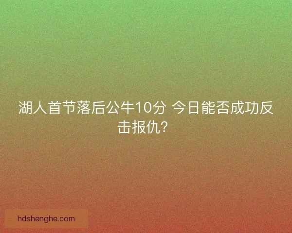 湖人首节落后公牛10分 今日能否成功反击报仇？