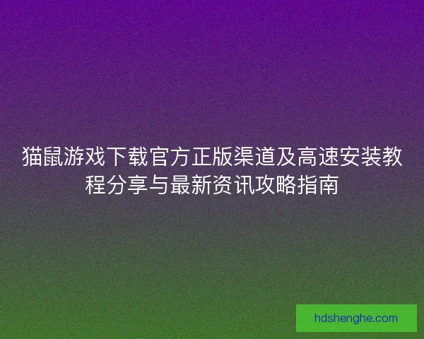 猫鼠游戏下载官方正版渠道及高速安装教程分享与最新资讯攻略指南