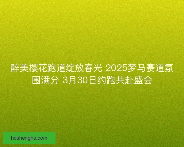 醉美樱花跑道绽放春光 2025梦马赛道氛围满分 3月30日约跑共赴盛会