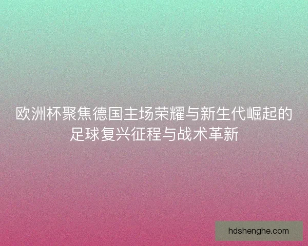 欧洲杯聚焦德国主场荣耀与新生代崛起的足球复兴征程与战术革新