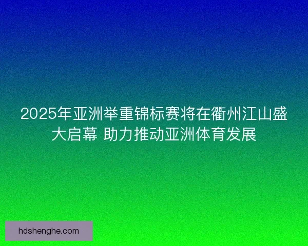 2025年亚洲举重锦标赛将在衢州江山盛大启幕 助力推动亚洲体育发展