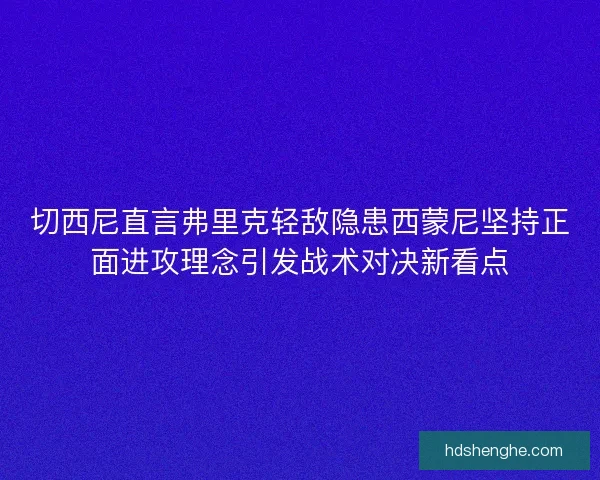 切西尼直言弗里克轻敌隐患西蒙尼坚持正面进攻理念引发战术对决新看点
